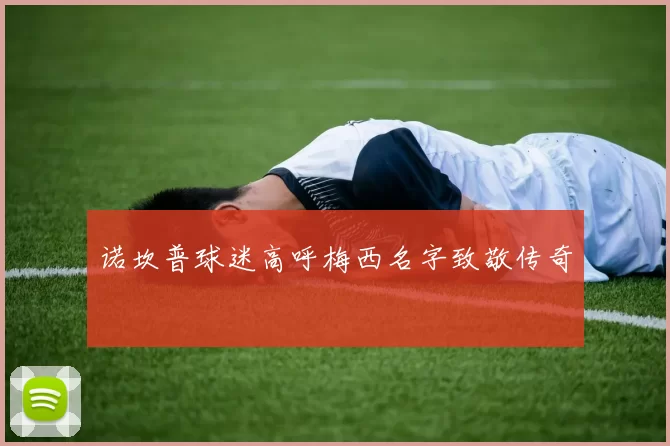 诺坎普球迷高呼梅西名字致敬传奇