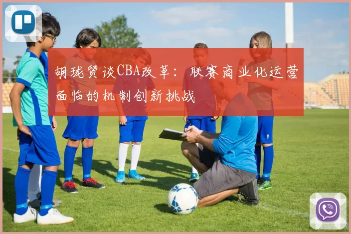 胡珑贸谈CBA改革:联赛商业化运营面临的机制创新挑战
