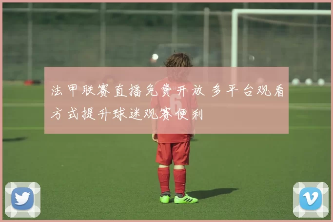 法甲联赛直播免费开放 多平台观看方式提升球迷观赛便利