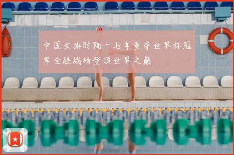 中国女排时隔十七年重夺世界杯冠军全胜战绩登顶世界之巅
