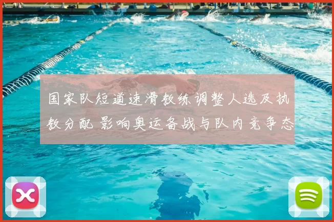国家队短道速滑教练调整人选及执教分配 影响奥运备战与队内竞争态势