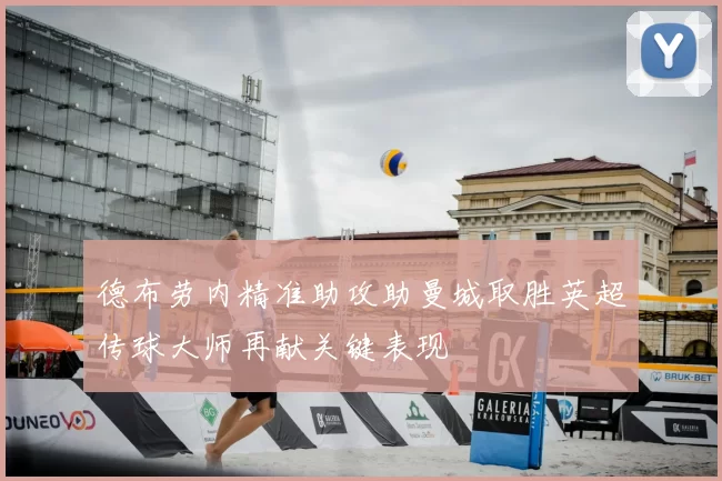 德布劳内精准助攻助曼城取胜英超传球大师再献关键表现