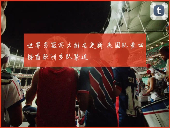 世界男篮实力排名更新 美国队重回榜首欧洲多队紧追