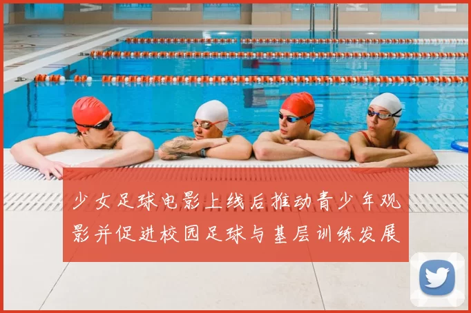 少女足球电影上线后推动青少年观影并促进校园足球与基层训练发展