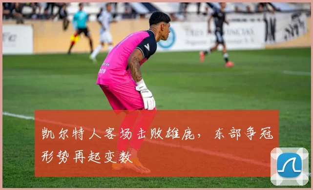 凯尔特人客场击败雄鹿,东部争冠形势再起变数