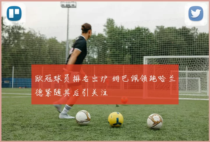 欧冠球员排名出炉 姆巴佩领跑哈兰德紧随其后引关注