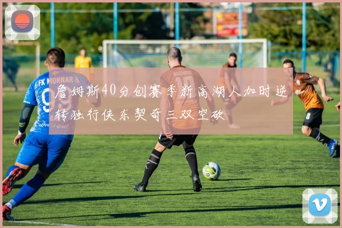 詹姆斯40分创赛季新高湖人加时逆转独行侠东契奇三双空砍