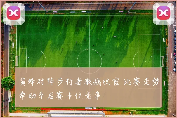 黄蜂对阵步行者激战收官 比赛走势牵动季后赛卡位竞争