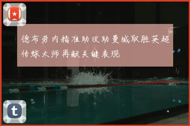 德布劳内精准助攻助曼城取胜英超传球大师再献关键表现