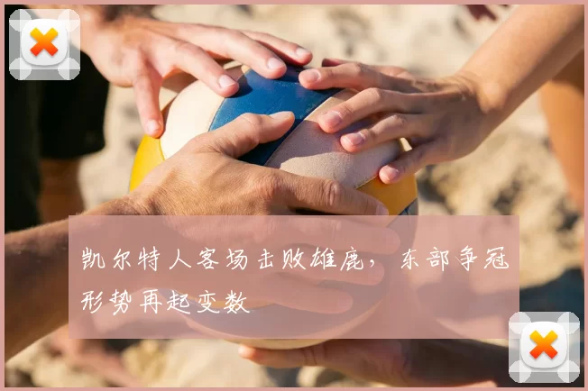 凯尔特人客场击败雄鹿,东部争冠形势再起变数