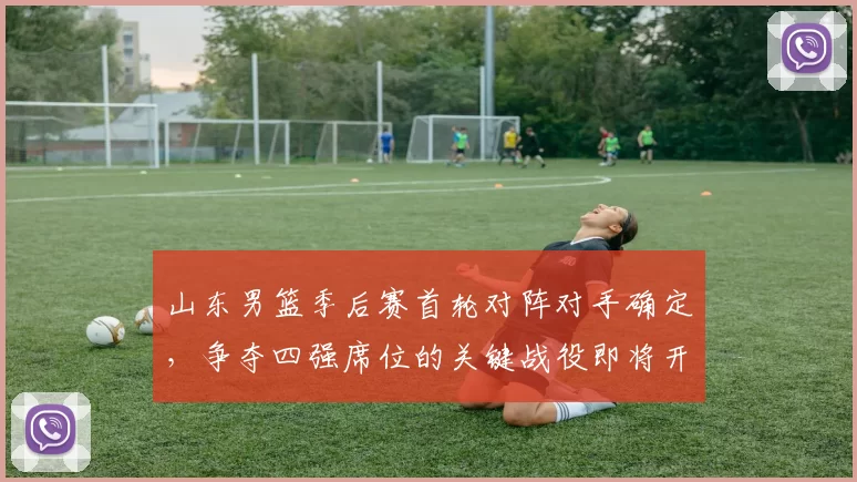 山东男篮季后赛首轮对阵对手确定,争夺四强席位的关键战役即将开启